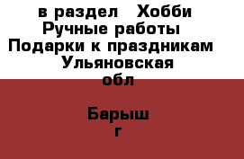  в раздел : Хобби. Ручные работы » Подарки к праздникам . Ульяновская обл.,Барыш г.